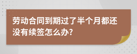 勞動(dòng)合同到期過了半個(gè)月都還沒有續(xù)簽怎么辦?