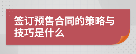 簽訂預(yù)售合同的策略與技巧是什么