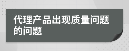 代理產(chǎn)品出現(xiàn)質(zhì)量問題的問題