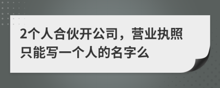 2個(gè)人合伙開公司，營(yíng)業(yè)執(zhí)照只能寫一個(gè)人的名字么