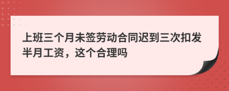 上班三個月未簽勞動合同遲到三次扣發(fā)半月工資，這個合理嗎