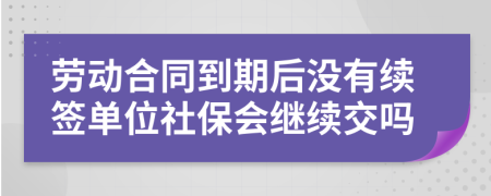 勞動合同到期后沒有續(xù)簽單位社保會繼續(xù)交嗎