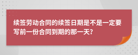 續(xù)簽勞動(dòng)合同的續(xù)簽日期是不是一定要寫前一份合同到期的那一天？