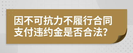 因不可抗力不履行合同支付違約金是否合法？