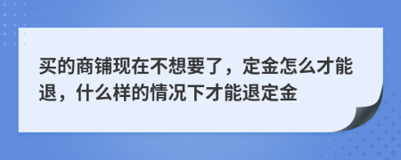 買的商鋪現在不想要了，定金怎么才能退，什么樣的情況下才能退定金