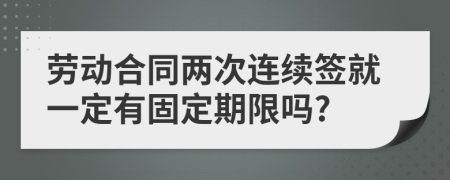 勞動(dòng)合同兩次連續(xù)簽就一定有固定期限嗎?