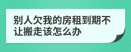 別人欠我的房租到期不讓搬走該怎么辦