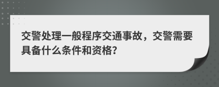 交警處理一般程序交通事故，交警需要具備什么條件和資格？