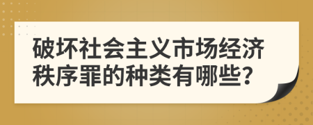 破壞社會(huì)主義市場(chǎng)經(jīng)濟(jì)秩序罪的種類有哪些？