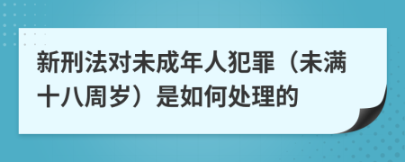 新刑法對未成年人犯罪（未滿十八周歲）是如何處理的