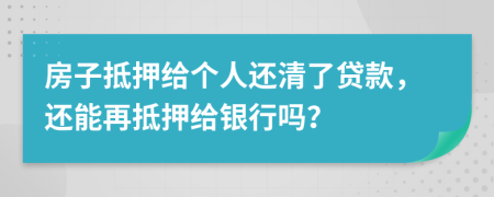 房子抵押給個人還清了貸款，還能再抵押給銀行嗎？