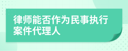 律師能否作為民事執(zhí)行案件代理人