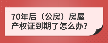 70年后（公房）房屋產(chǎn)權證到期了怎么辦？