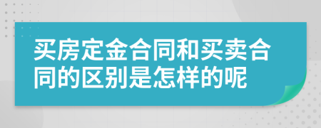 買房定金合同和買賣合同的區(qū)別是怎樣的呢