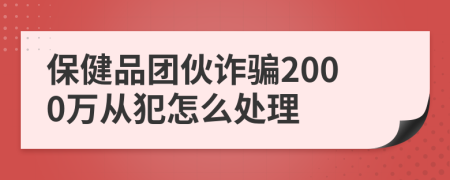 保健品團(tuán)伙詐騙2000萬從犯怎么處理