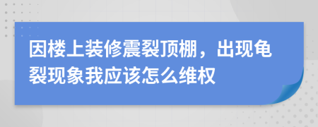因樓上裝修震裂頂棚，出現(xiàn)龜裂現(xiàn)象我應(yīng)該怎么維權(quán)