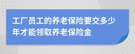 工廠員工的養(yǎng)老保險要交多少年才能領取養(yǎng)老保險金