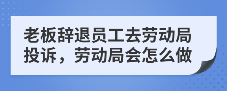 老板辭退員工去勞動(dòng)局投訴，勞動(dòng)局會(huì)怎么做