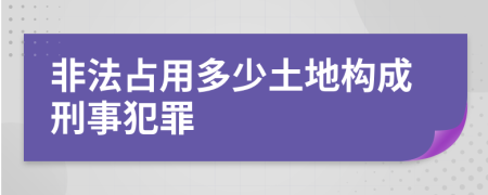 非法占用多少土地構(gòu)成刑事犯罪
