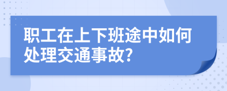 职工在上下班途中如何处理交通事故?