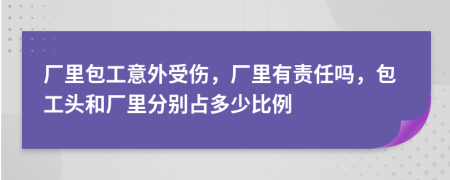 廠里包工意外受傷，廠里有責(zé)任嗎，包工頭和廠里分別占多少比例