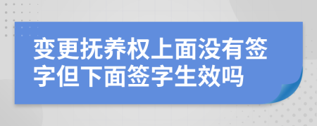 變更撫養(yǎng)權(quán)上面沒有簽字但下面簽字生效嗎