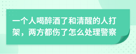 一個人喝醉酒了和清醒的人打架，兩方都傷了怎么處理警察