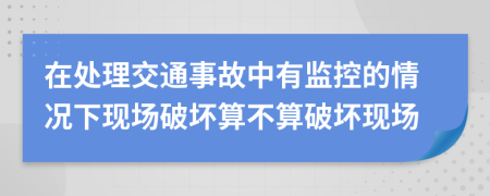 在處理交通事故中有監(jiān)控的情況下現(xiàn)場破壞算不算破壞現(xiàn)場