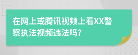 在網(wǎng)上或騰訊視頻上看XX警察執(zhí)法視頻違法嗎？