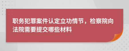 職務(wù)犯罪案件認(rèn)定立功情節(jié)，檢察院向法院需要提交哪些材料