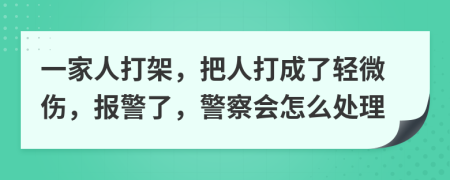 一家人打架，把人打成了輕微傷，報(bào)警了，警察會(huì)怎么處理