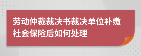 勞動(dòng)仲裁裁決書裁決單位補(bǔ)繳社會(huì)保險(xiǎn)后如何處理