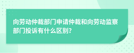 向勞動仲裁部門申請仲裁和向勞動監(jiān)察部門投訴有什么區(qū)別？