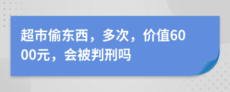 超市偷東西，多次，價(jià)值6000元，會被判刑嗎