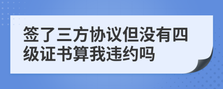 簽了三方協(xié)議但沒有四級證書算我違約嗎