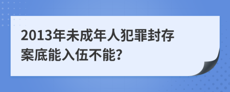 2013年未成年人犯罪封存案底能入伍不能？