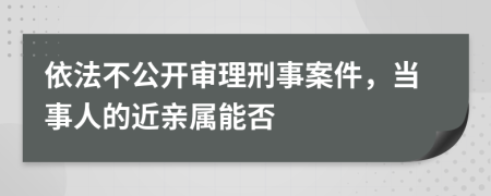 依法不公開(kāi)審理刑事案件，當(dāng)事人的近親屬能否