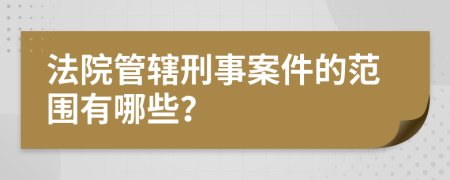 法院管轄刑事案件的范圍有哪些？