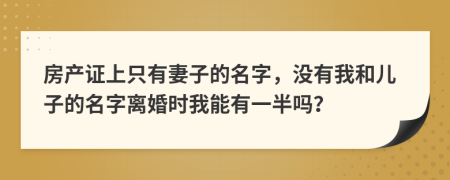 房產(chǎn)證上只有妻子的名字，沒有我和兒子的名字離婚時我能有一半嗎？