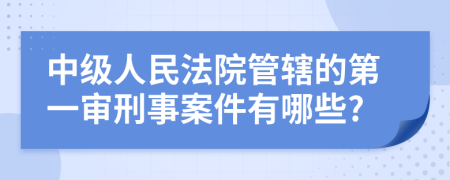 中級(jí)人民法院管轄的第一審刑事案件有哪些?