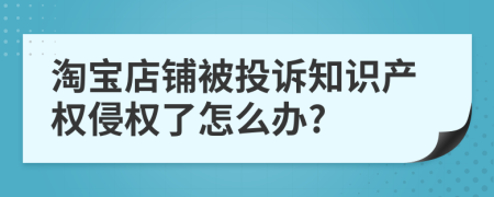 淘寶店鋪被投訴知識(shí)產(chǎn)權(quán)侵權(quán)了怎么辦?