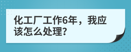 化工廠工作6年，我應(yīng)該怎么處理？