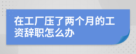 在工廠壓了兩個(gè)月的工資辭職怎么辦