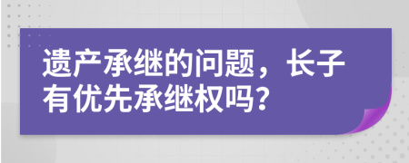遺產(chǎn)承繼的問題，長子有優(yōu)先承繼權(quán)嗎？