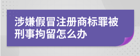 涉嫌假冒注冊商標罪被刑事拘留怎么辦