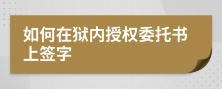 如何在獄內(nèi)授權(quán)委托書上簽字