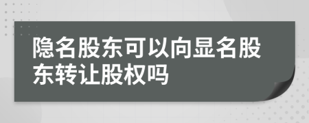 隱名股東可以向顯名股東轉(zhuǎn)讓股權(quán)嗎