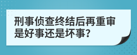 刑事偵查終結(jié)后再重審是好事還是壞事？