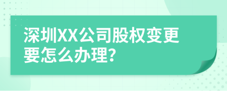 深圳XX公司股權變更要怎么辦理？