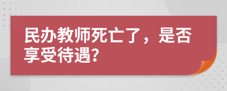 民辦教師死亡了，是否享受待遇？